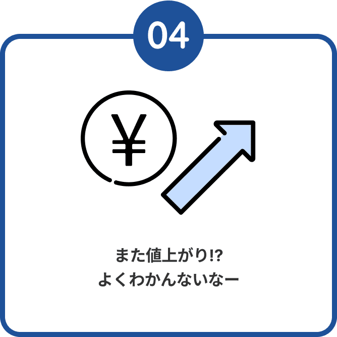 04 また値上がり!? よくわかんないなー
